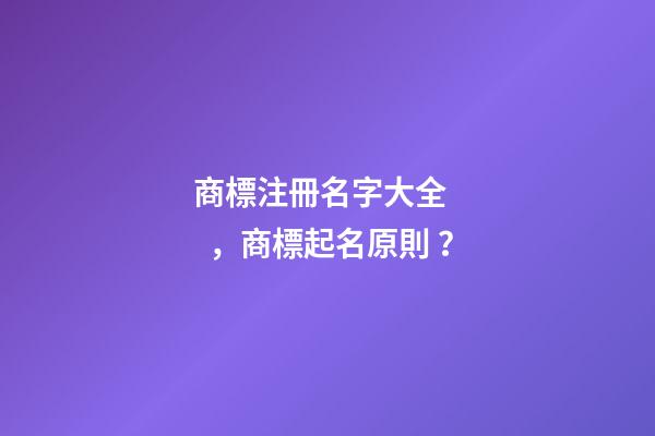 商標注冊名字大全，商標起名原則？